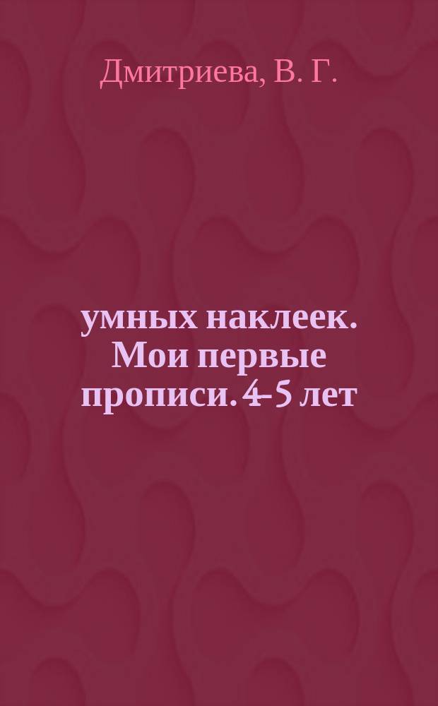 150 умных наклеек. Мои первые прописи. 4-5 лет : издание для развивающего обучения : для дошкольного возраста : для занятий взрослых с детьми (текст читают взрослые) : 0+