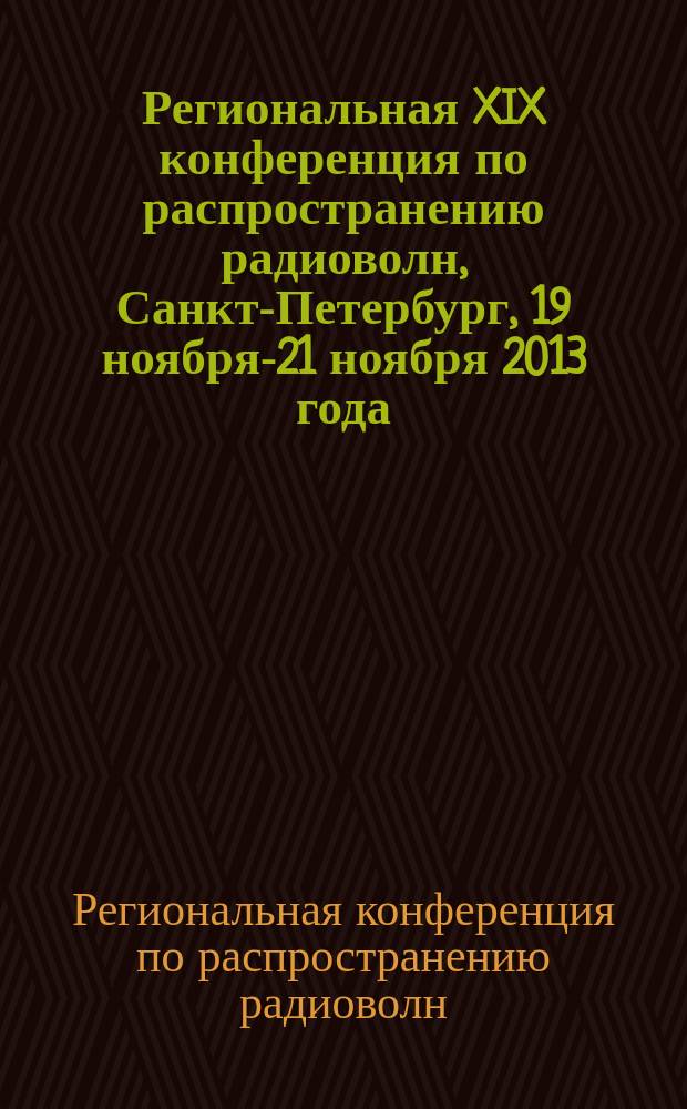 Региональная XIX конференция по распространению радиоволн, Санкт-Петербург, 19 ноября-21 ноября 2013 года : сборник трудов конференции