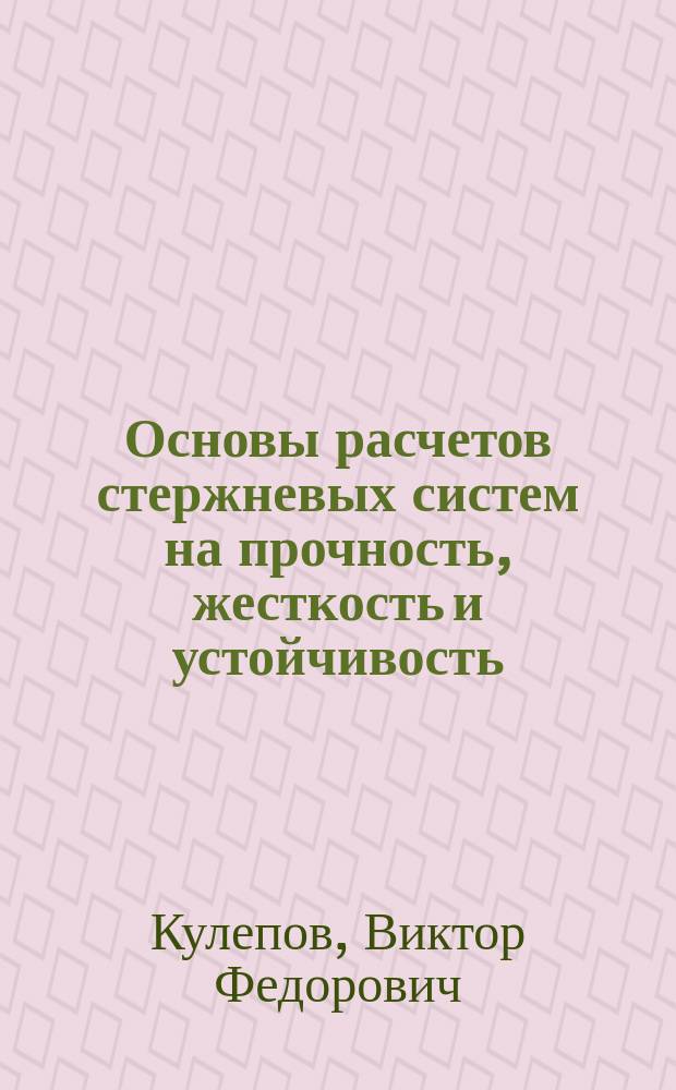 Основы расчетов стержневых систем на прочность, жесткость и устойчивость : учебное пособие для студентов высших учебных заведений, обучающихся по направлениям подготовки 15.03.01 (150700) - "Машиностроение", 15.03.02 (151000) - "Технологические машины и оборудование", 23.03.01 (190100) - "Наземные транспортно-технологические комплексы" всех форм обучения