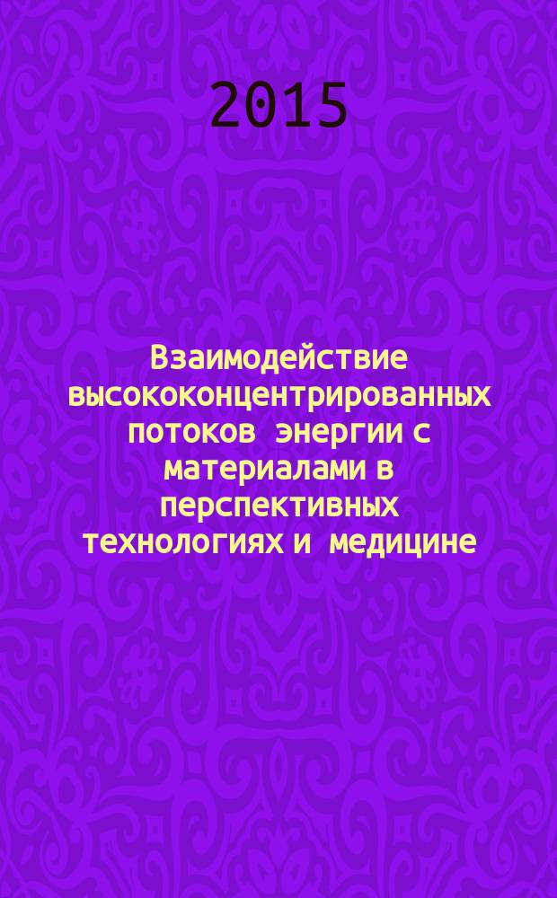 Взаимодействие высококонцентрированных потоков энергии с материалами в перспективных технологиях и медицине : доклады VI Всероссийской конференции Новосибирск, Россия, 24-27 марта 2015 г. Т. 1