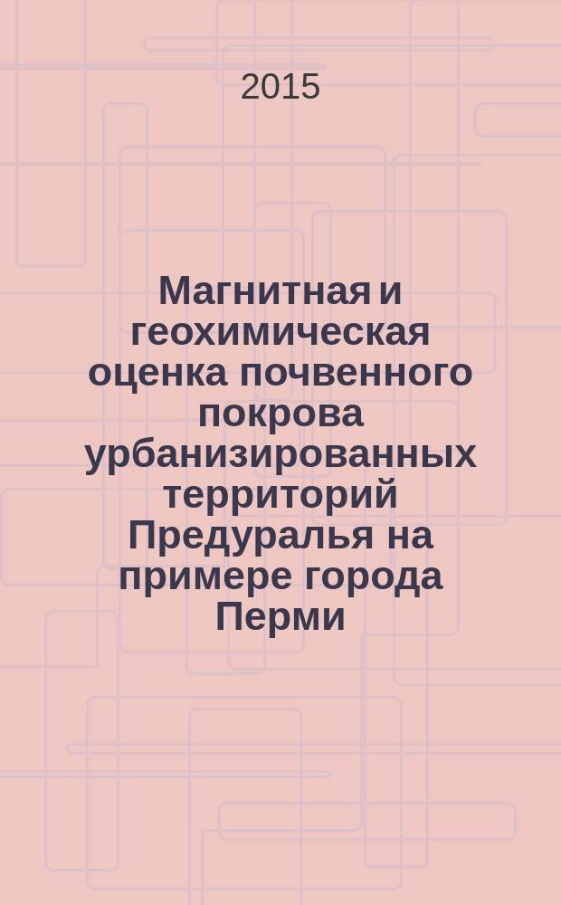 Магнитная и геохимическая оценка почвенного покрова урбанизированных территорий Предуралья на примере города Перми : монография