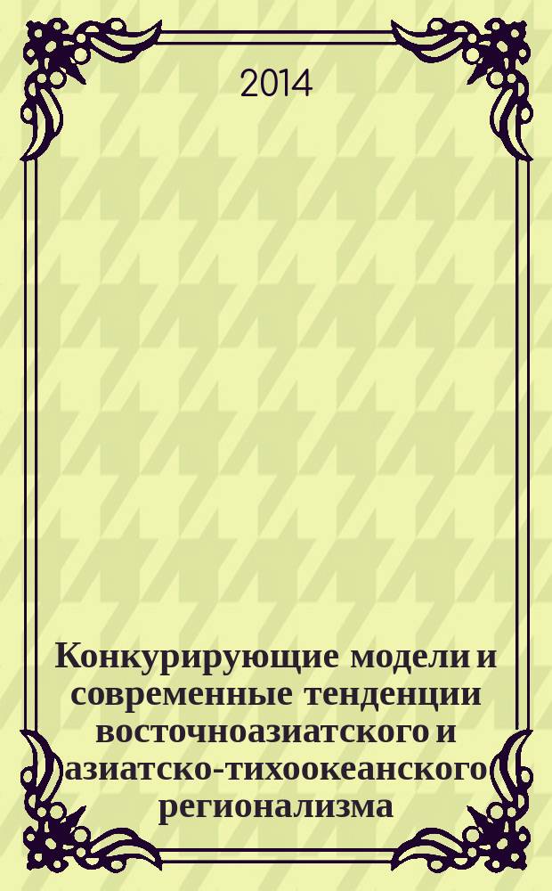 Конкурирующие модели и современные тенденции восточноазиатского и азиатско-тихоокеанского регионализма : монография