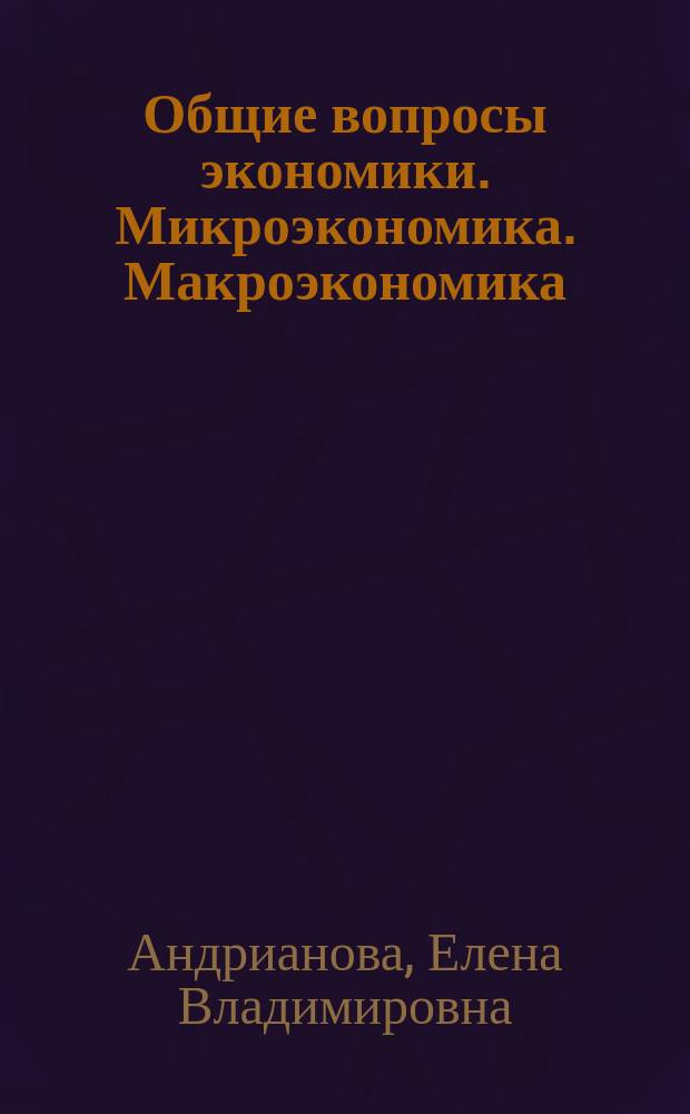 Общие вопросы экономики. Микроэкономика. Макроэкономика : учебно-методическое пособие по экономической теории к семинарским занятиям для студентов неэкономических специальностей (направлений)