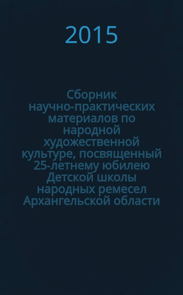 Сборник научно-практических материалов по народной художественной культуре, посвященный 25-летнему юбилею Детской школы народных ремесел Архангельской области, 1990-2015