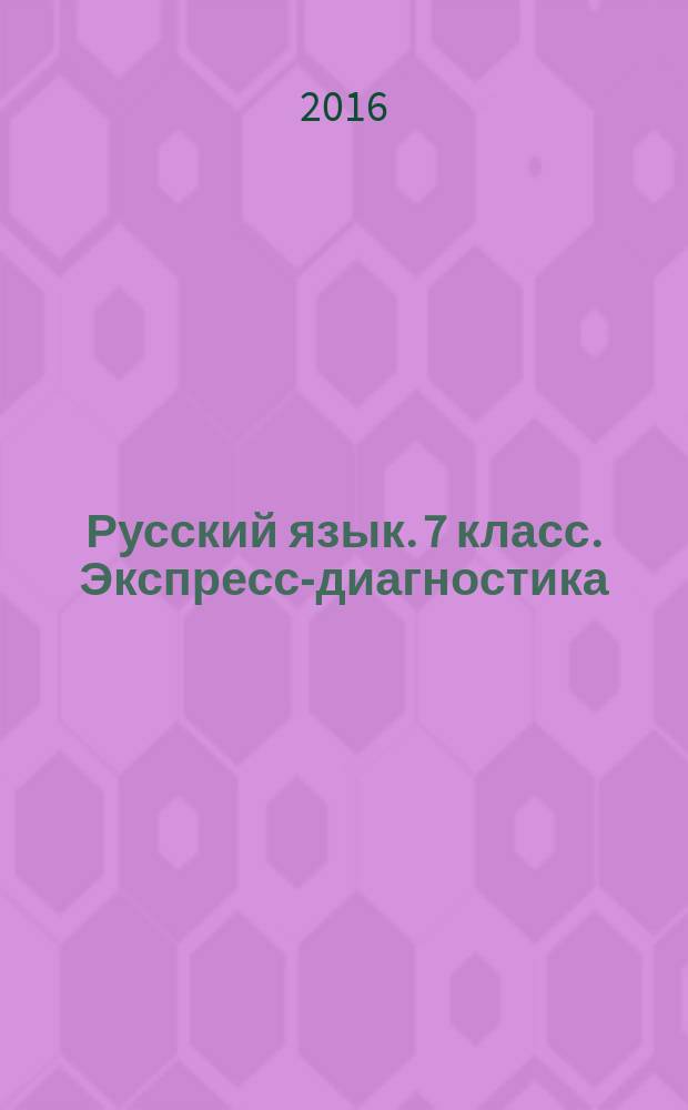 Русский язык. 7 класс. Экспресс-диагностика : все темы курса, трёхуровневые тесты, конфигуратор сложности, комментарии по выполнению заданий, ключи