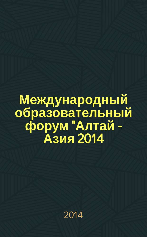 Международный образовательный форум "Алтай - Азия 2014: Евразийское образовательное пространство - новые вызовы и лучшие практики", 25-26 сентября 2014 г., Барнаул : сборник материалов