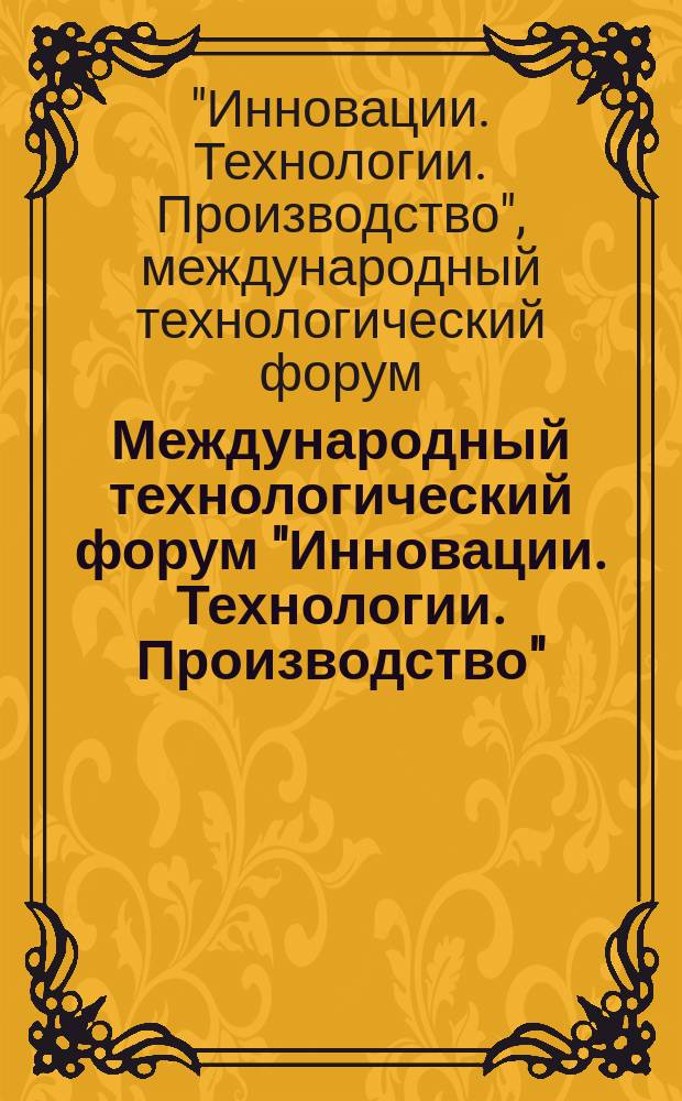 Международный технологический форум "Инновации. Технологии. Производство" = International technological forum "Innovations. Technologies. Production" : сборник материалов Научно-технической конференции, посвященной 100-летию со дня рождения главного конструктора П. А. Колесова в рамках Форума