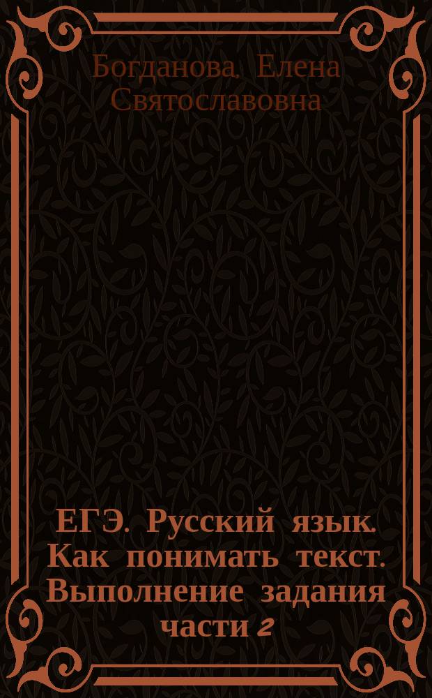 ЕГЭ. Русский язык. Как понимать текст. Выполнение задания части 2 : рекомендации по написанию сочинения, упражнения для формирования умения извлекать информацию из текста, алгоритм работы над содержанием текста и подготовки к написанию сочинения