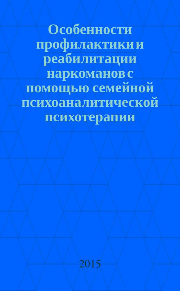 Особенности профилактики и реабилитации наркоманов с помощью семейной психоаналитической психотерапии : методическое пособие