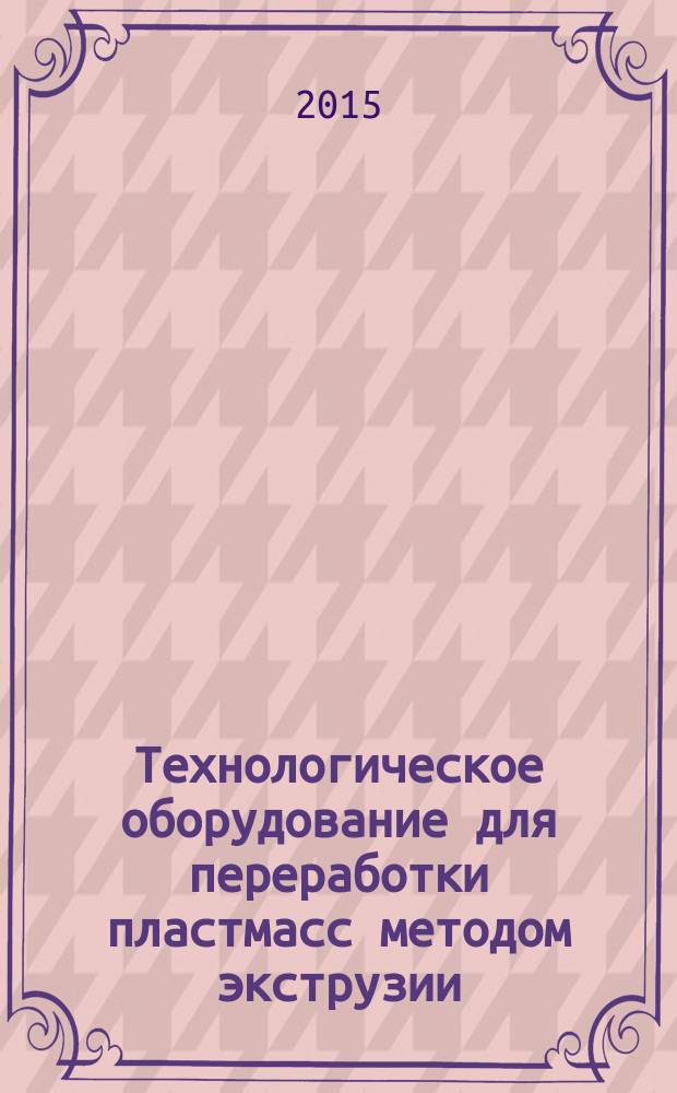 Технологическое оборудование для переработки пластмасс методом экструзии : учебное пособие : для студентов высших учебных заведений, обучающихся по направлению подготовки 29.03.03 (261700.62) "Технология полиграфического и упаковочного производства" в качестве учебного пособия