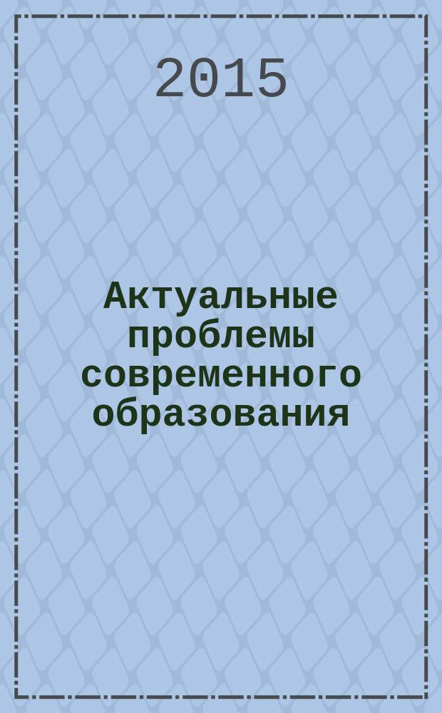 Актуальные проблемы современного образования : сборник материалов Международной научно-практической конференции, 15 февраля 2015 г