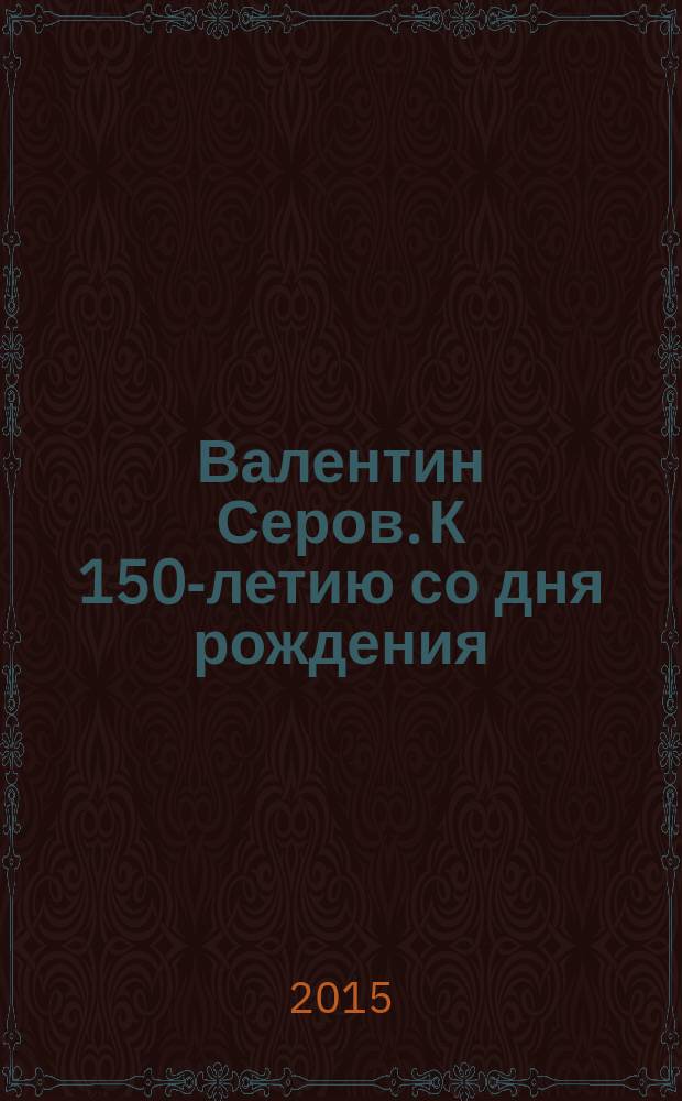 Валентин Серов. К 150-летию со дня рождения : каталог выставки, Москва, 16 сентября 2015 - 17 января 2016