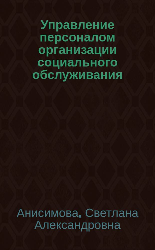 Управление персоналом организации социального обслуживания : учебное пособие : для слушателей высших учебных заведений, обучающихся по специальности "Государственное и муниципальное управление"