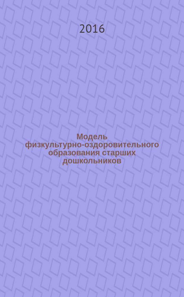 Модель физкультурно-оздоровительного образования старших дошкольников : планирование, занятия, ресурсное обеспечение : 0+