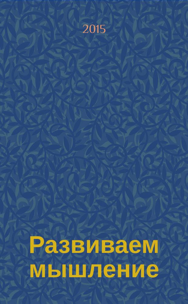 Развиваем мышление : тренируем память и внимание, учимся рассуждать : для детей от 4 лет : пособие для развивающего обучения : для старшего дошкольного возраста : 0+