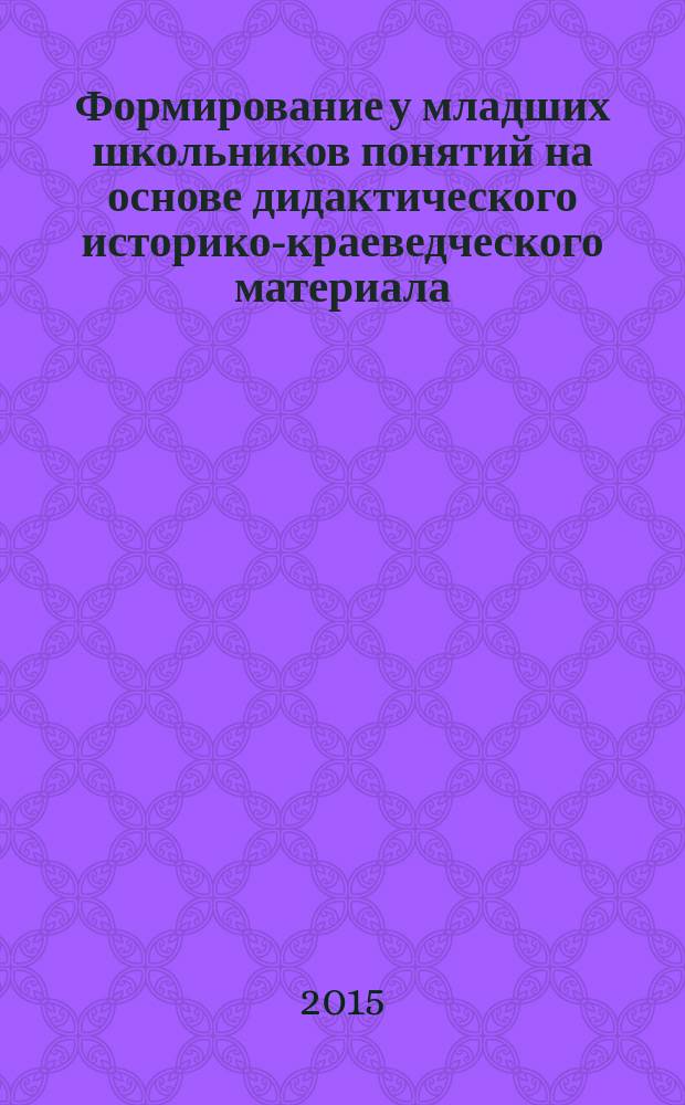 Формирование у младших школьников понятий на основе дидактического историко-краеведческого материала : учебное пособие : для студентов направления подготовки "Педагогическое образование"