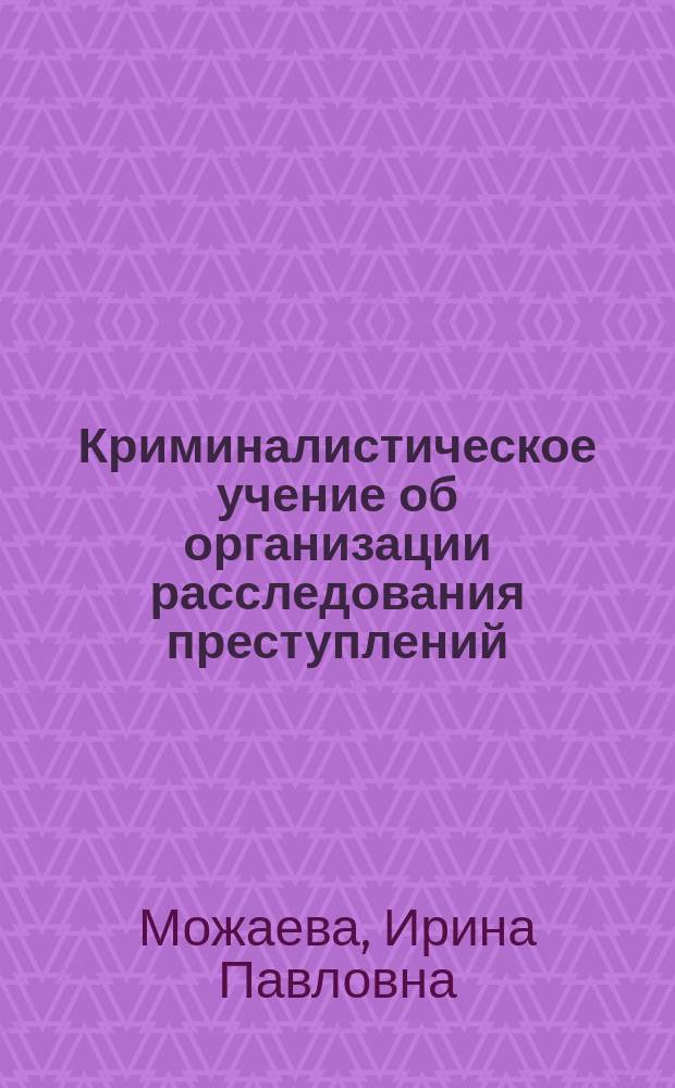 Криминалистическое учение об организации расследования преступлений : учебное пособие