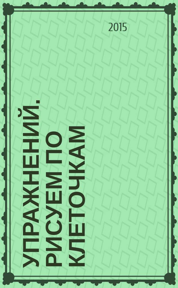 1000 упражнений. Рисуем по клеточкам : для занятий взрослыми с детьми (текст читают взрослые) : для дошкольного возраста : 0+