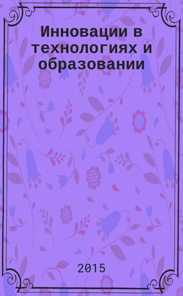 Инновации в технологиях и образовании : VIII Международная научно-практическая конференция, [5-6 марта 2015 г.] сборник статей [в 5 ч. Ч. 1