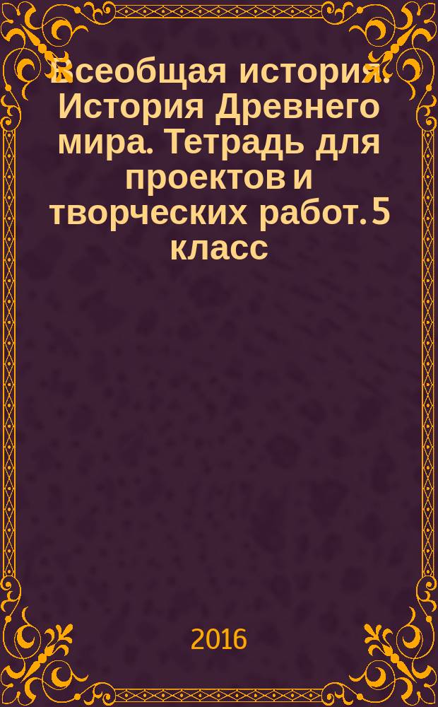 Всеобщая история. История Древнего мира. Тетрадь для проектов и творческих работ. 5 класс : учебное пособие для общеобразовательных организаций