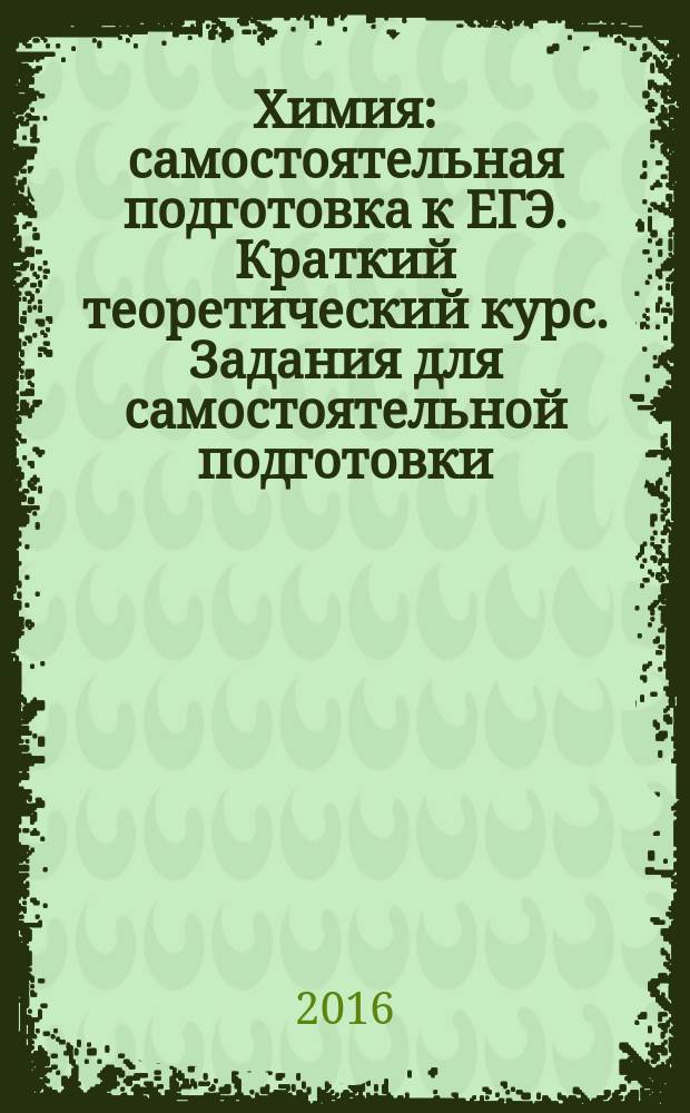 Химия : самостоятельная подготовка к ЕГЭ. Краткий теоретический курс. Задания для самостоятельной подготовки. Тренировочные тестовые задания