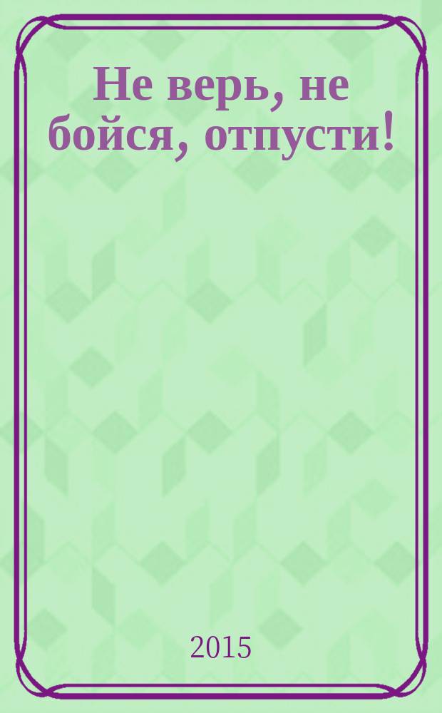 Не верь, не бойся, отпусти! : роман