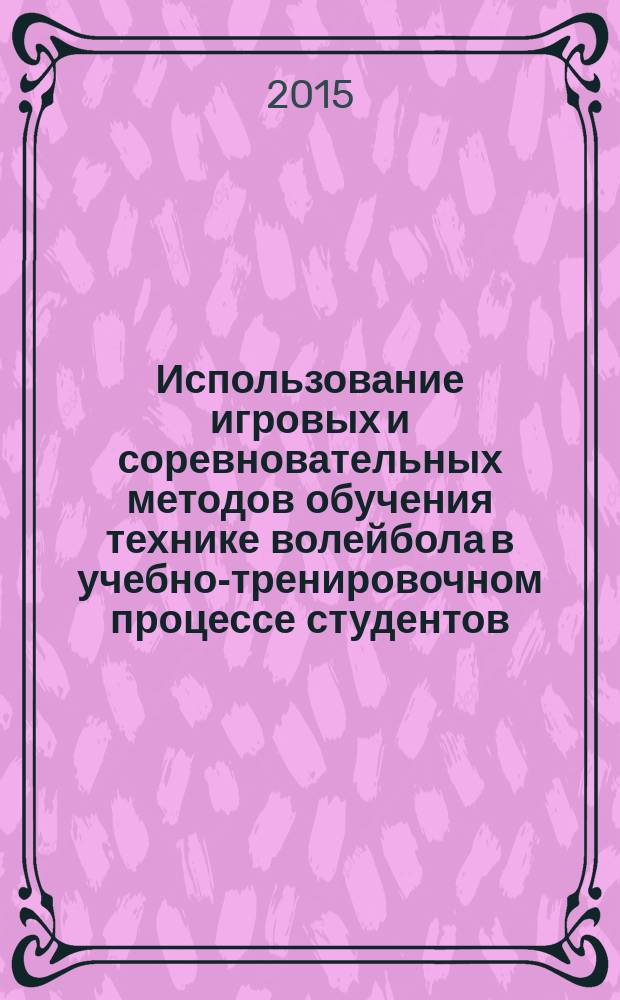 Использование игровых и соревновательных методов обучения технике волейбола в учебно-тренировочном процессе студентов : учебное пособие