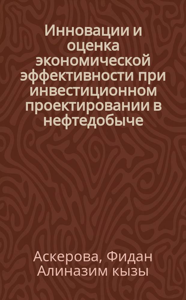 Инновации и оценка экономической эффективности при инвестиционном проектировании в нефтедобыче : автореферат диссертации на соискание ученой степени доктора философии по экономике д.э.н. : специальность 5304.01