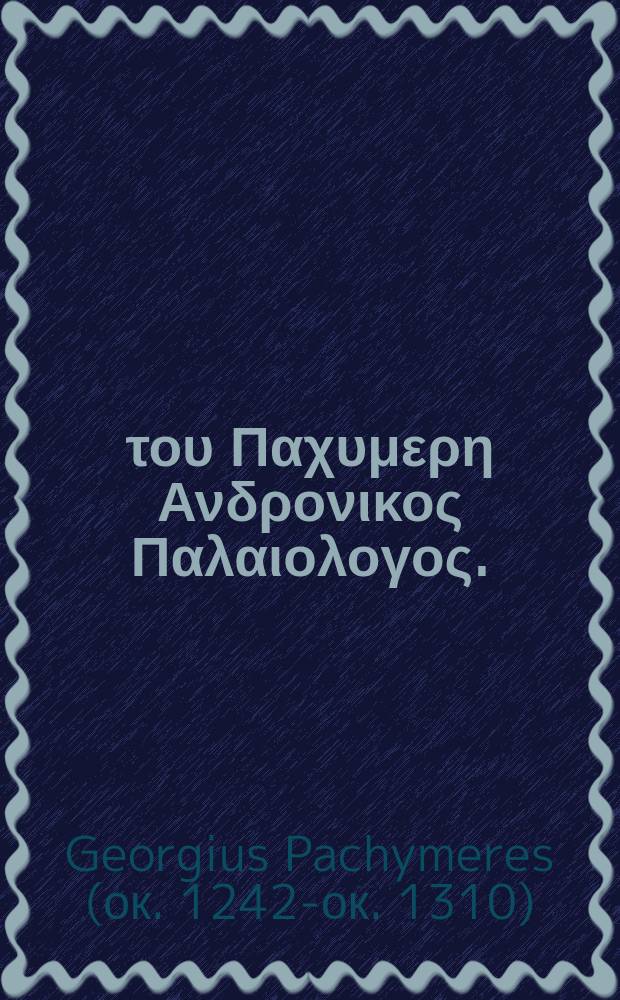 Γεωργιου του Παχυμερη Ανδρονικος Παλαιολογος. = Georgii Pachymeris Andronicus Palaeologus sive Historia rerum ab Andronico seniore in imperio gestarum usque ad annum ejus aetatis undequinquagesimum. E Bibliotheca Barberina. Accesserunt eiusdem, Observationum libri tres