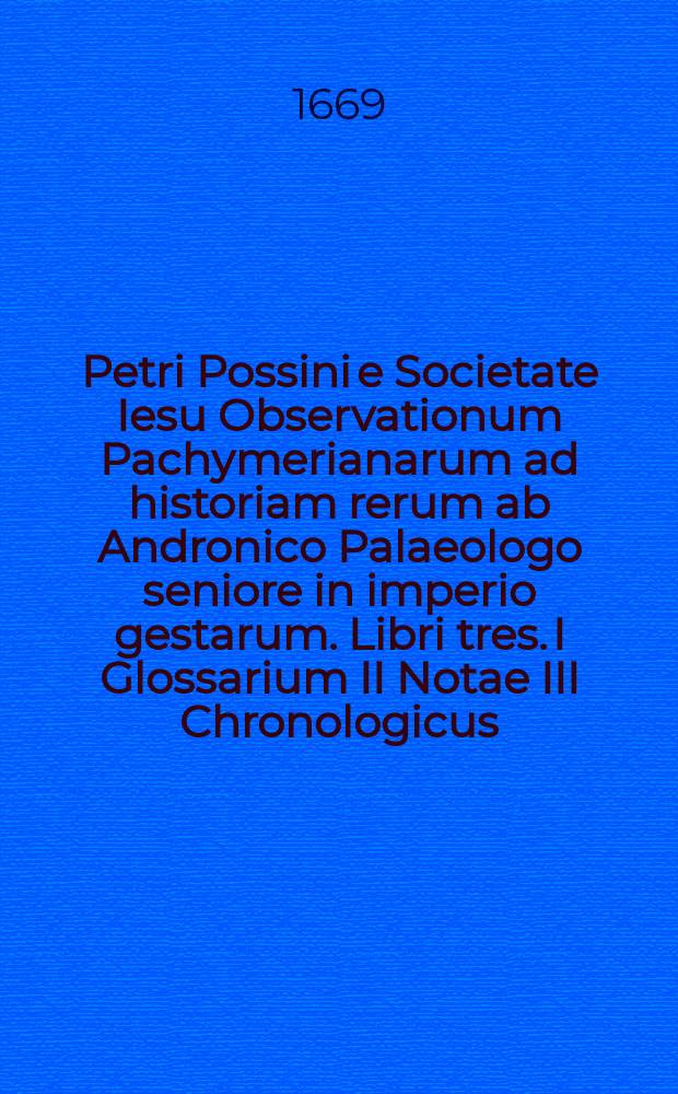 Petri Possini e Societate Iesu Observationum Pachymerianarum ad historiam rerum ab Andronico Palaeologo seniore in imperio gestarum. Libri tres. I Glossarium II Notae III Chronologicus // Γεωργιου του Παχυμερη Ανδρονικος Παλαιολογος.