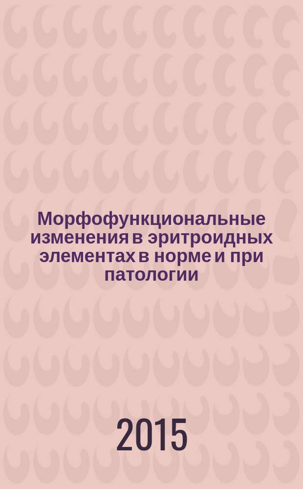 Морфофункциональные изменения в эритроидных элементах в норме и при патологии = Morphofunctional changes in erythroid elements in norm and pathology : (перевод с английского)