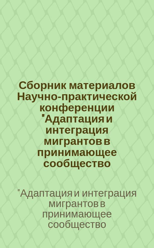 Сборник материалов Научно-практической конференции "Адаптация и интеграция мигрантов в принимающее сообщество: проблемы и пути решения"