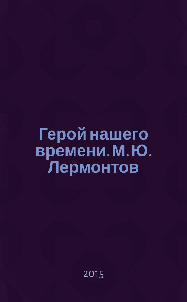 Герой нашего времени. М. Ю. Лермонтов : роман