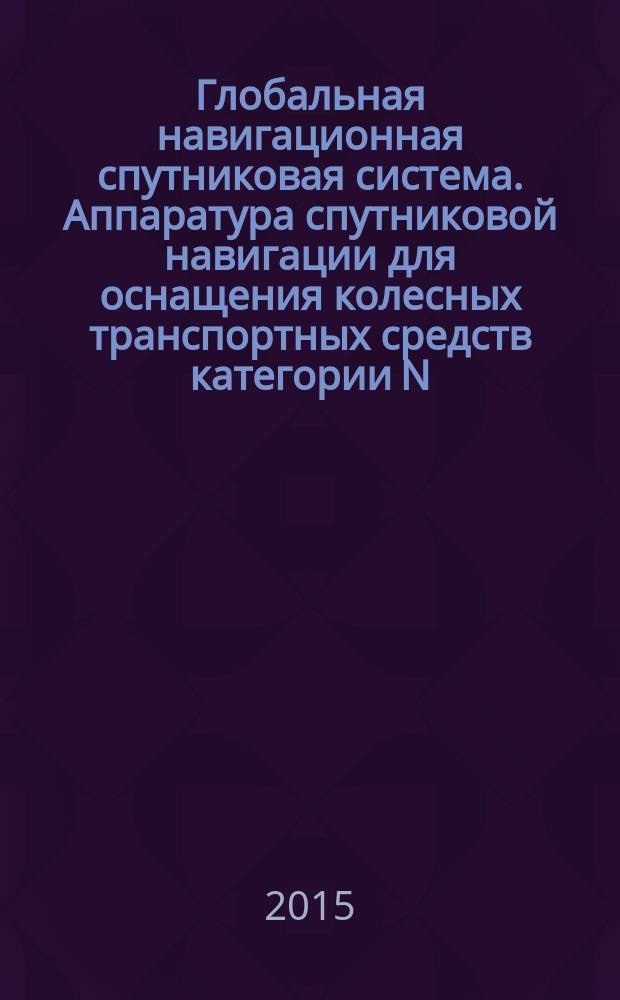 Глобальная навигационная спутниковая система. Аппаратура спутниковой навигации для оснащения колесных транспортных средств категории N, используемых для перевозки опасных, специальных, тяжеловесных и (или) крупногабаритных грузов, твердых бытовых отходов и мусора. Общие технические требования