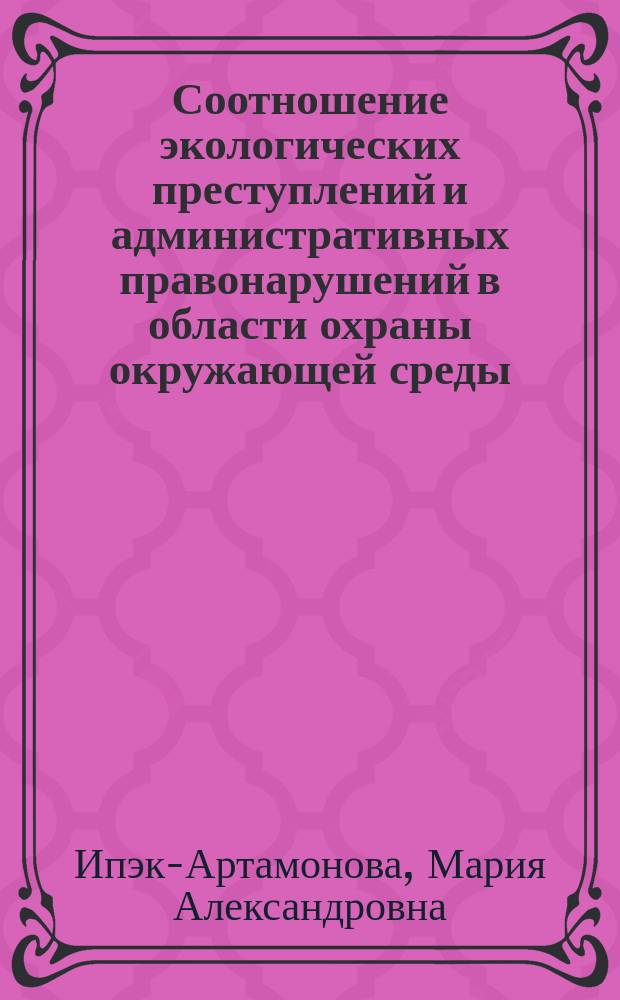 Соотношение экологических преступлений и административных правонарушений в области охраны окружающей среды : автореферат диссертации на соискание ученой степени кандидата юридических наук : специальность 12.00.08 <Уголовное право и криминология; уголовно-исполнительное право>