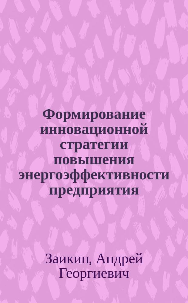 Формирование инновационной стратегии повышения энергоэффективности предприятия (учреждения) : специальность 08.00.05 <Экономика и управление народным хозяйством (по отраслям и сферам деятельности)> : автореферат диссертации на соискание ученой степени кандидата экономических наук