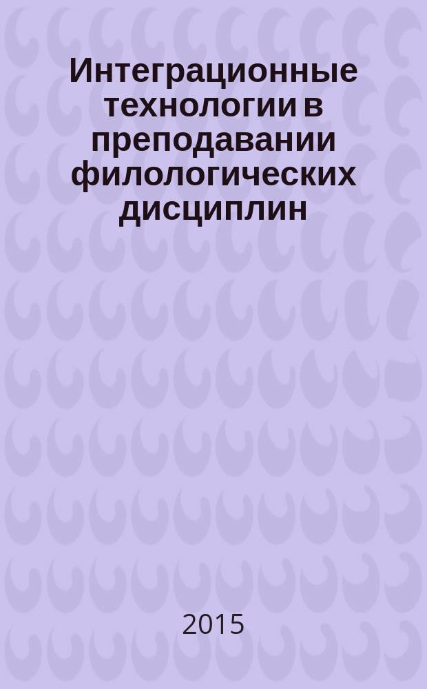 Интеграционные технологии в преподавании филологических дисциплин = Integration of technology in the teaching of philological disciplines : сборник статей по материалам VII Всероссийской научно-практической конференции (27 марта 2015 г.)