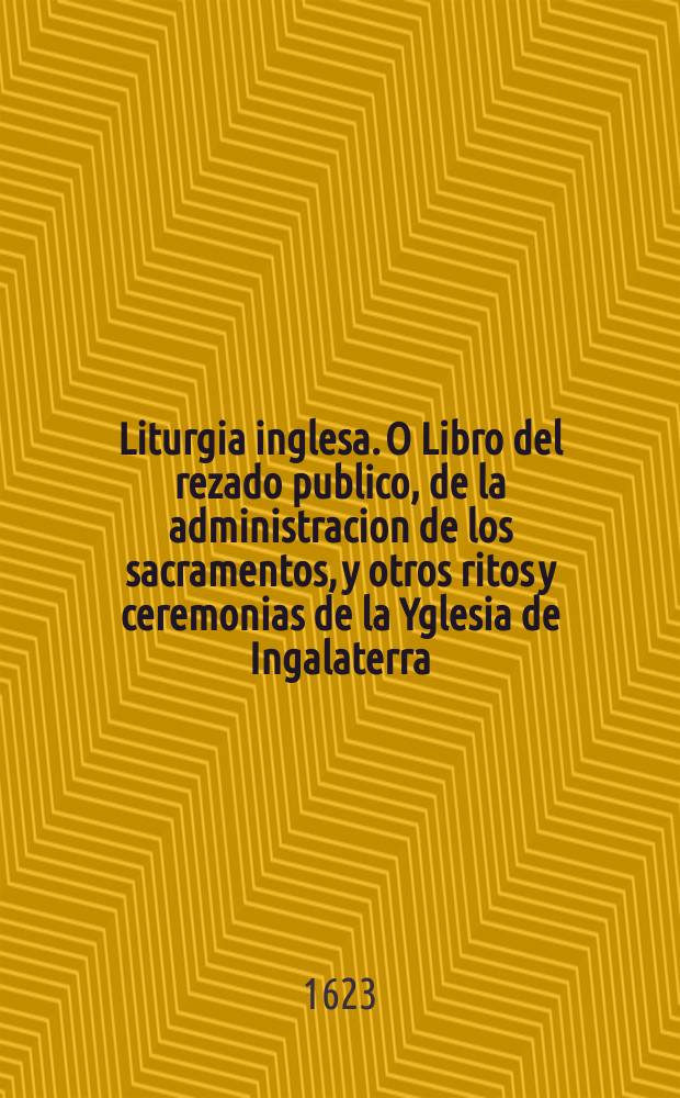 Liturgia inglesa. O Libro del rezado publico, de la administracion de los sacramentos, y otros ritos y ceremonias de la Yglesia de Ingalaterra