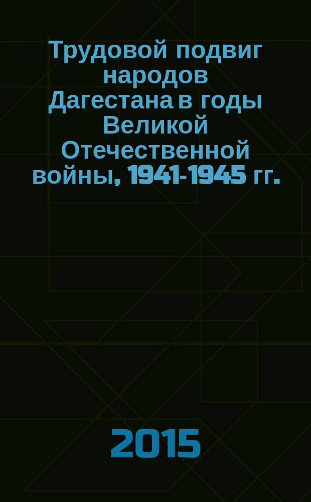 Трудовой подвиг народов Дагестана в годы Великой Отечественной войны, 1941-1945 гг. : документы и материалы : к 70-летию Победы