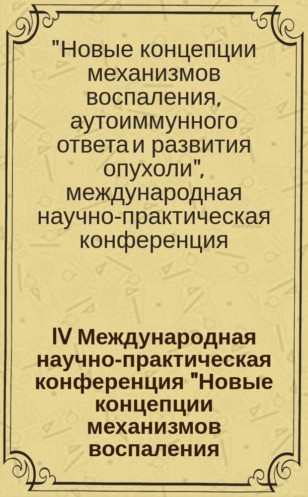 IV Международная научно-практическая конференция "Новые концепции механизмов воспаления, аутоиммунного ответа и развития опухоли", международная научно-практическая конференция" = The IVth International meeting "New concepts on the mechanisms of inflammation, autoimmunity and tumorogenesis" : материалы конференции