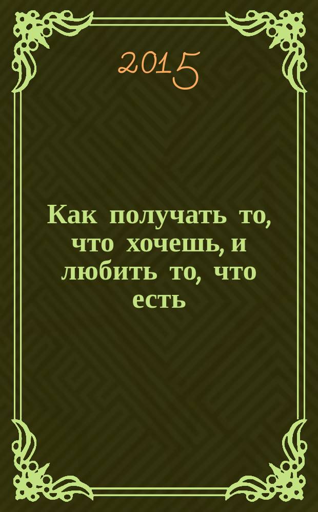 Как получать то, что хочешь, и любить то, что есть : практическое пособие по исполнению желаний