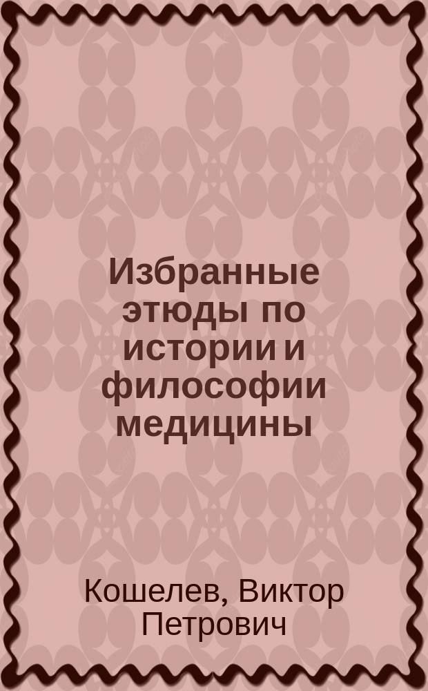 Избранные этюды по истории и философии медицины : (для преподавателей, слушателей и соискателей медицинских вузов)