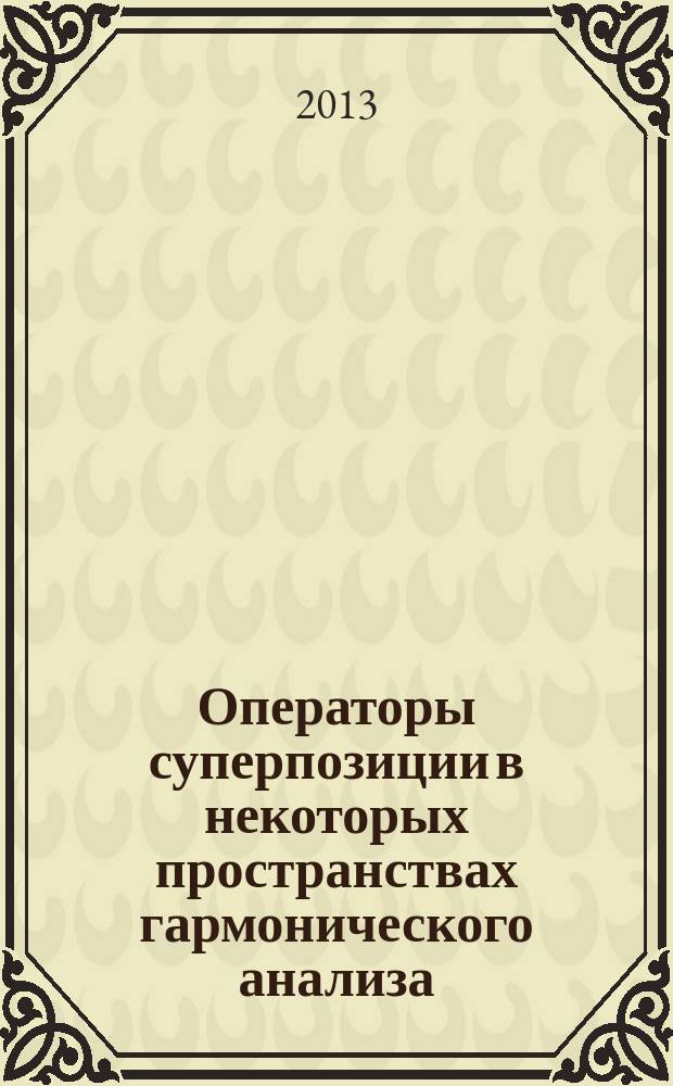 Операторы суперпозиции в некоторых пространствах гармонического анализа : автореферат диссертации на соискание ученой степени доктора физико-математических наук : специальность 01.01.01 <Вещественный, комплексный и функциональный анализ>