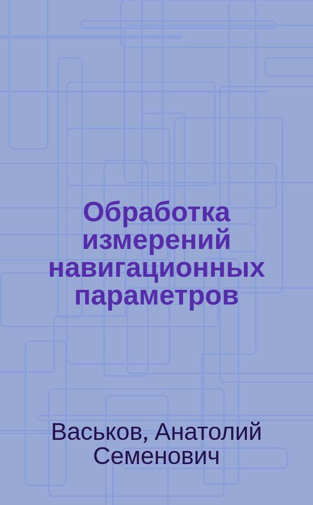Обработка измерений навигационных параметров : учебное пособие