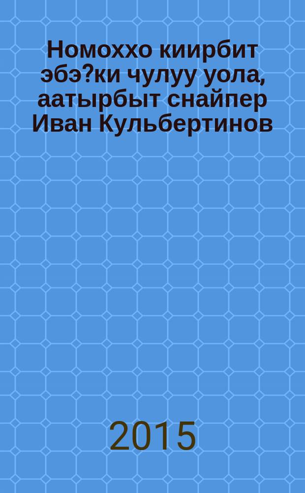 Номоххо киирбит эбэ?ки чулуу уола, аатырбыт снайпер Иван Кульбертинов = Человек из легенды. Сын эвенкийского народа, знаменитый снайпер Иван Кульбертинов