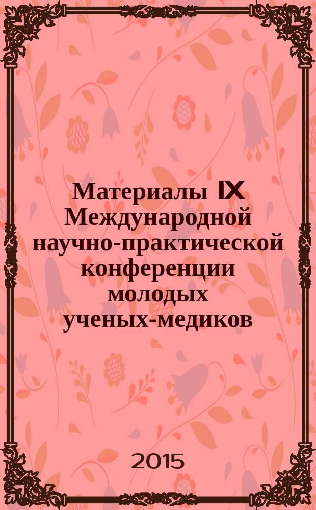 Материалы IX Международной научно-практической конференции молодых ученых-медиков, организуемой Казанским, Воронежским и Курским медицинскими образовательными учреждениями, 14-15 апреля 2015 г. : посвящается 95-летию Казанской государственной медицинской академии