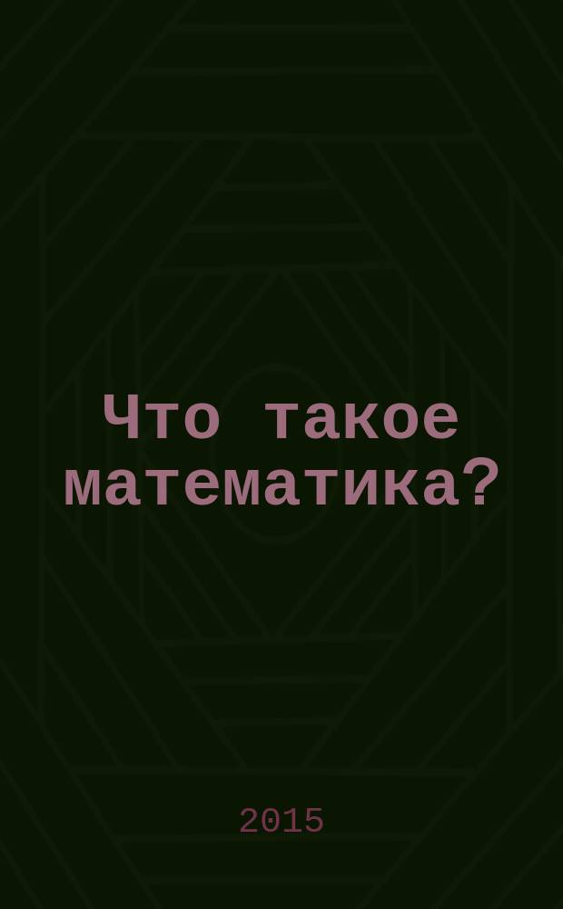 Что такое математика? : элементарный очерк идей и методов