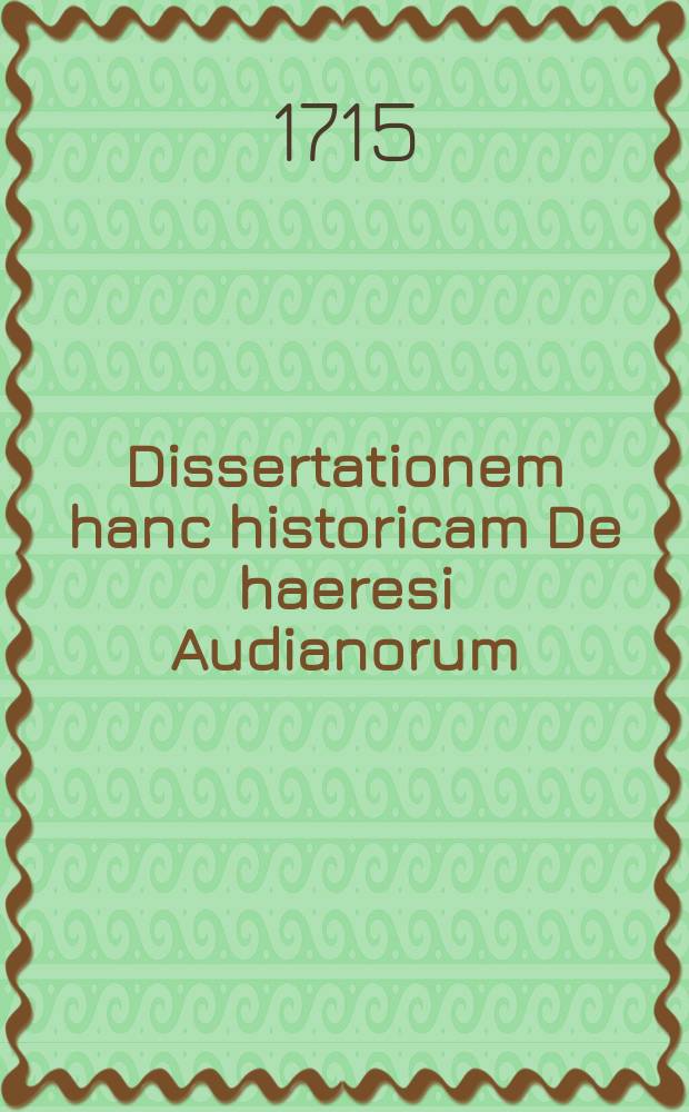 ... Dissertationem hanc historicam De haeresi Audianorum