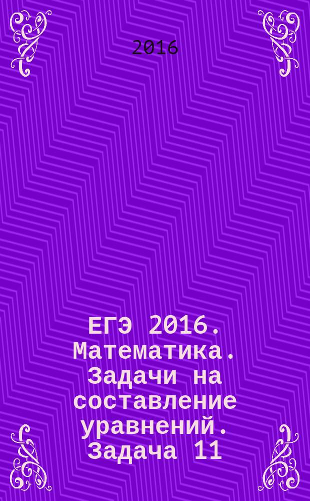 ЕГЭ 2016. Математика. Задачи на составление уравнений. Задача 11 (профильный уровень). Рабочая тетрадь : 12+