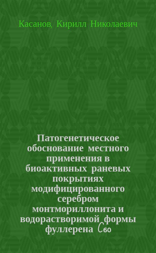 Патогенетическое обоснование местного применения в биоактивных раневых покрытиях модифицированного серебром монтмориллонита и водорастворимой формы фуллерена C₆₀ (фуллеренола) (экспериментальное исследование) : автореферат диссертации на соискание ученой степени кандидата медицинских наук : специальность 14.03.03 <Патологическая физиология> : специальность 14.01.17 <Хирургия>